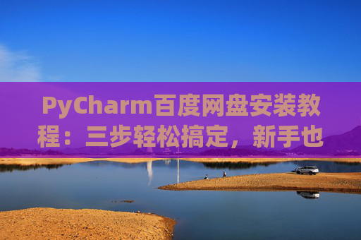 PyCharm百度网盘安装教程：三步轻松搞定，新手也能快速上手